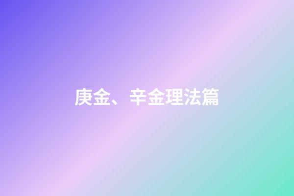 庚金、辛金理法篇