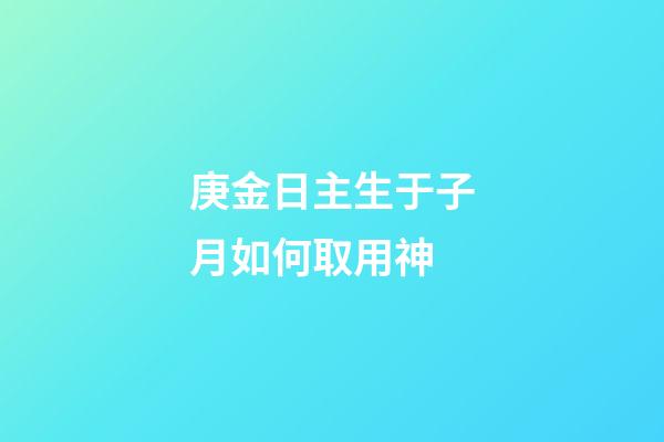 庚金日主生于子月如何取用神?