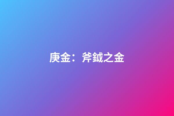 庚金：斧鉞之金