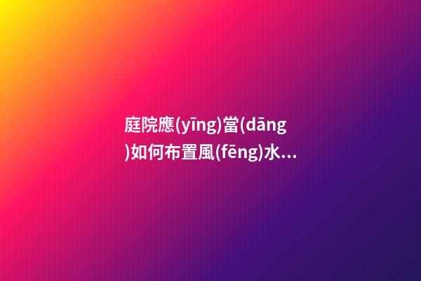 庭院應(yīng)當(dāng)如何布置風(fēng)水好
