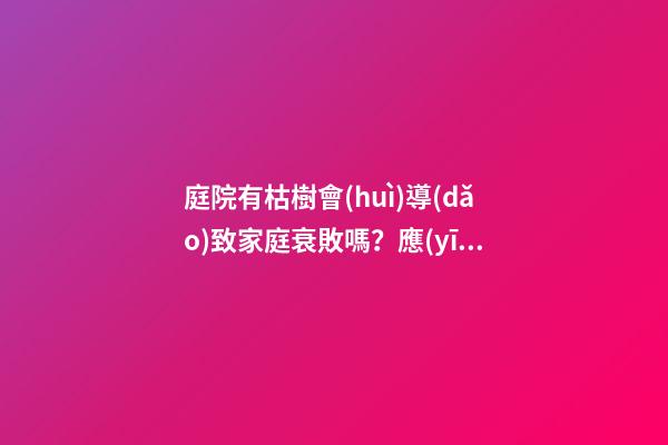 庭院有枯樹會(huì)導(dǎo)致家庭衰敗嗎？應(yīng)該立即移除