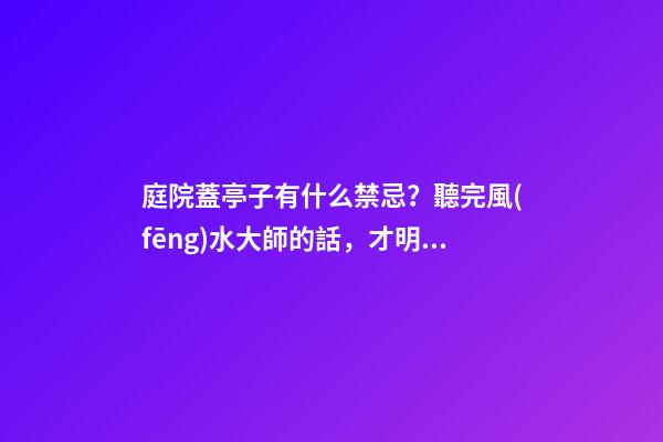 庭院蓋亭子有什么禁忌？聽完風(fēng)水大師的話，才明白自家犯沖了！