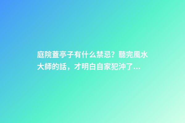 庭院蓋亭子有什么禁忌？聽完風水大師的話，才明白自家犯沖了！