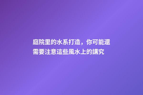 庭院里的水系打造，你可能還需要注意這些風水上的講究