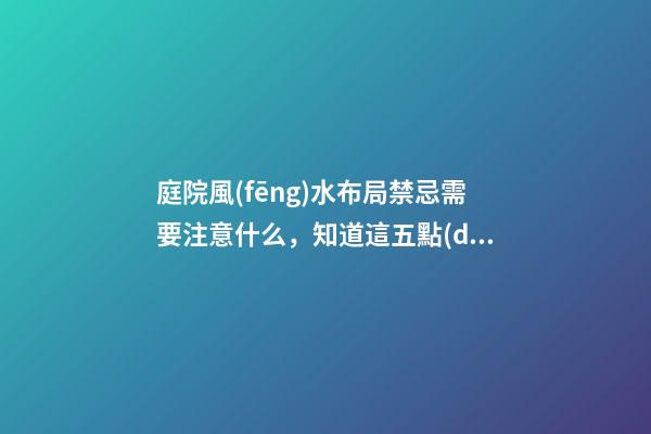 庭院風(fēng)水布局禁忌需要注意什么，知道這五點(diǎn)好處多