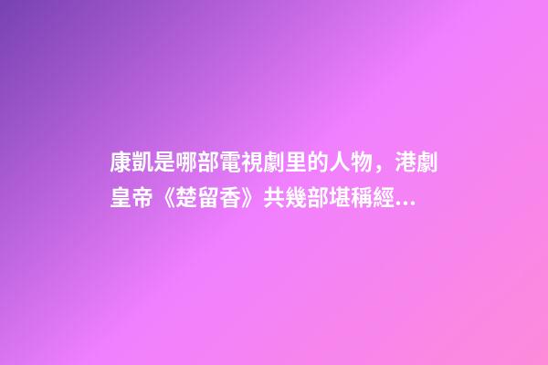 康凱是哪部電視劇里的人物，港劇皇帝(鄭少秋版)《楚留香》共幾部堪稱經(jīng)典之作系列-第1張-觀點-玄機派