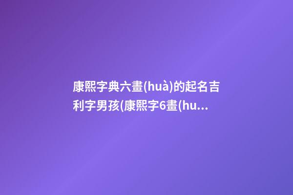 康熙字典六畫(huà)的起名吉利字男孩(康熙字6畫(huà)的字)