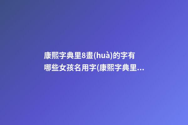 康熙字典里8畫(huà)的字有哪些女孩名用字(康熙字典里8畫(huà)的漢字)