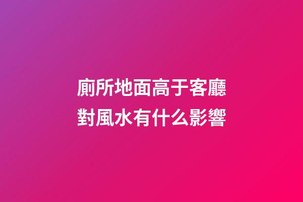 廁所地面高于客廳對風水有什么影響