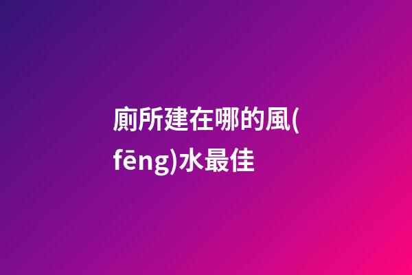 廁所建在哪的風(fēng)水最佳