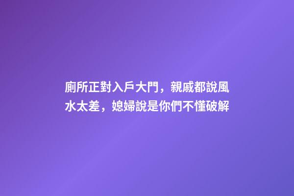 廁所正對入戶大門，親戚都說風水太差，媳婦說是你們不懂破解