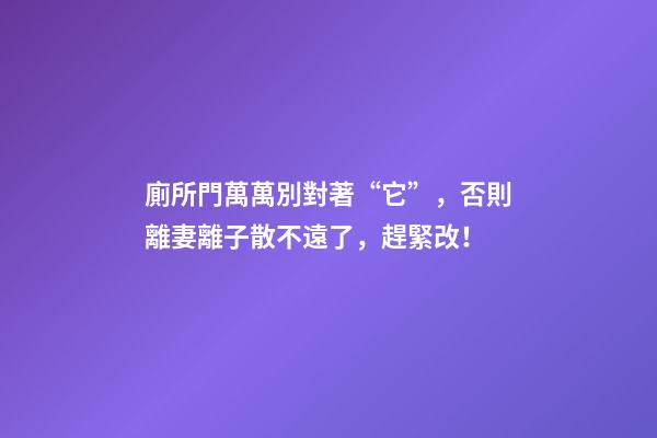廁所門萬萬別對著“它”，否則離妻離子散不遠了，趕緊改！