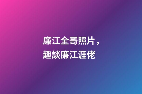 廉江全哥照片，趣談廉江涯佬-第1張-觀點-玄機派