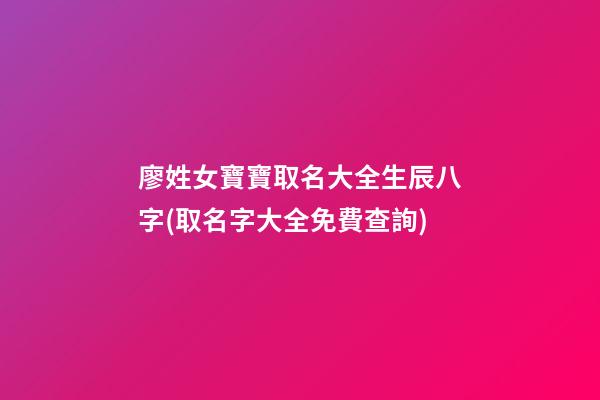 廖姓女寶寶取名大全生辰八字(取名字大全免費查詢)