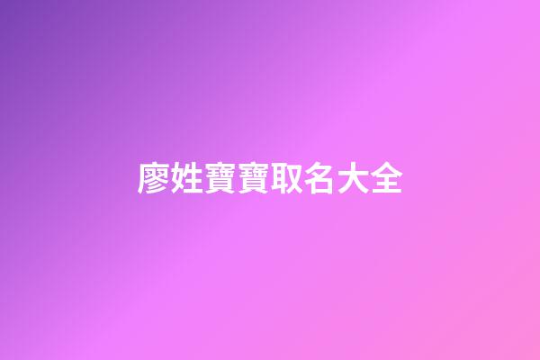 廖姓寶寶取名大全(廖姓寶寶取名大全清新脫俗)-第1張-寶寶起名-玄機派