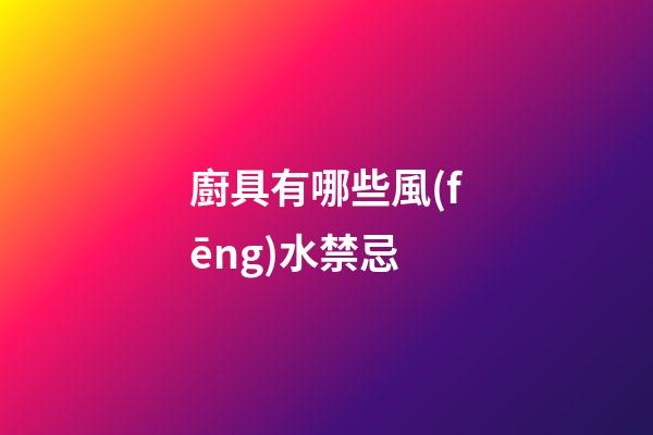 廚具有哪些風(fēng)水禁忌
