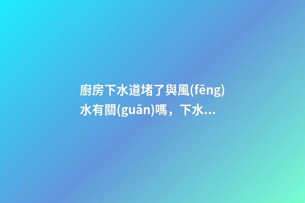 廚房下水道堵了與風(fēng)水有關(guān)嗎，下水道堵了應(yīng)該怎么辦