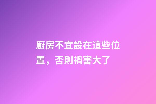 廚房不宜設在這些位置，否則禍害大了