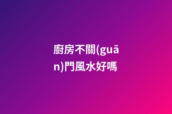 廚房不關(guān)門風水好嗎