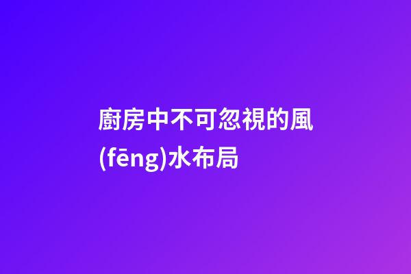 廚房中不可忽視的風(fēng)水布局
