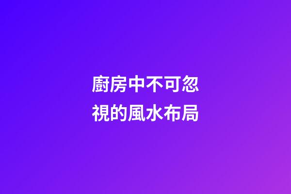 廚房中不可忽視的風水布局