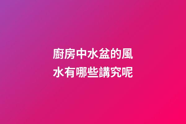 廚房中水盆的風水有哪些講究呢