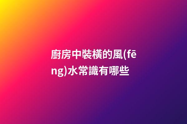 廚房中裝橫的風(fēng)水常識有哪些
