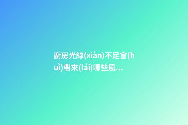 廚房光線(xiàn)不足會(huì)帶來(lái)哪些風(fēng)水影響