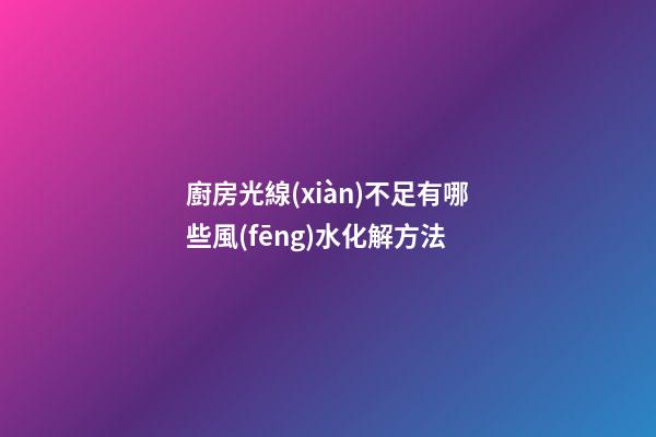 廚房光線(xiàn)不足有哪些風(fēng)水化解方法