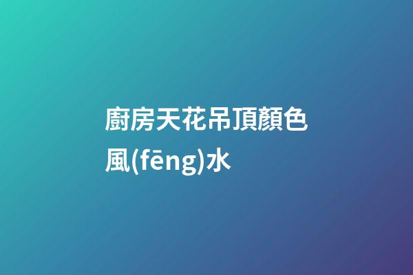廚房天花吊頂顏色風(fēng)水