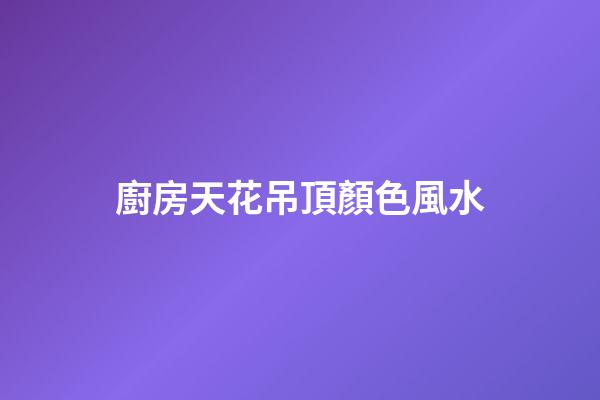 廚房天花吊頂顏色風水