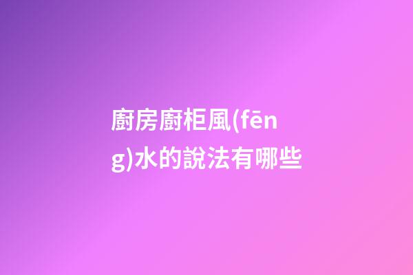 廚房廚柜風(fēng)水的說法有哪些