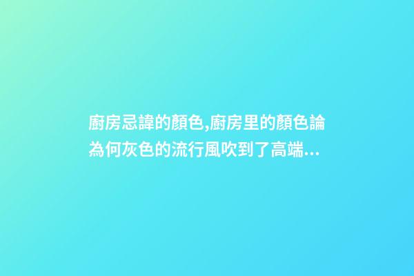 廚房忌諱的顏色,廚房里的顏色論為何灰色的流行風吹到了高端廚電上-第1張-觀點-玄機派