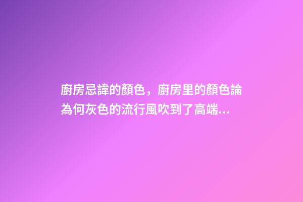 廚房忌諱的顏色，廚房里的顏色論為何灰色的流行風吹到了高端廚電上-第1張-觀點-玄機派
