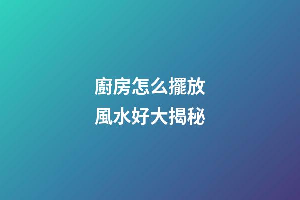 廚房怎么擺放風水好大揭秘