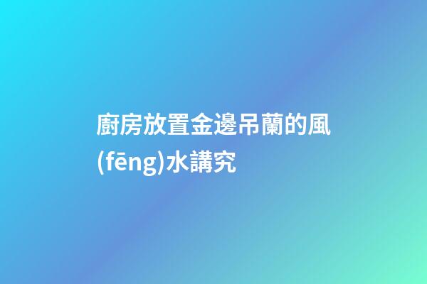 廚房放置金邊吊蘭的風(fēng)水講究