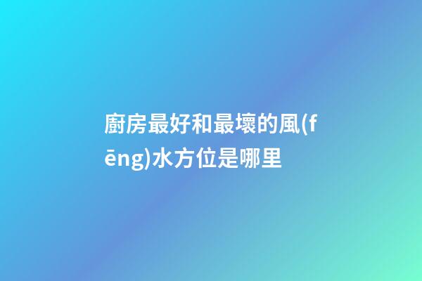 廚房最好和最壞的風(fēng)水方位是哪里