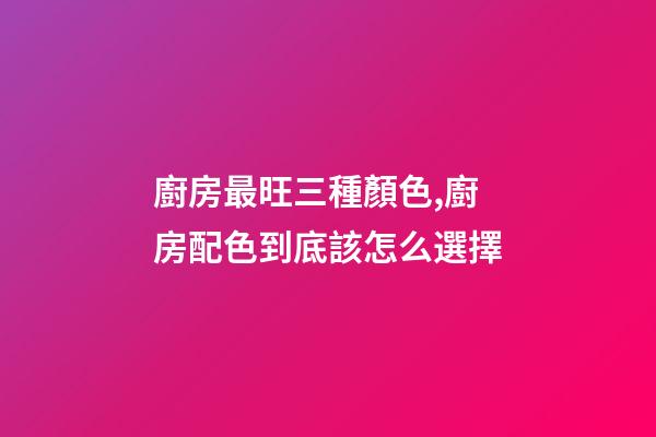 廚房最旺三種顏色,廚房配色到底該怎么選擇-第1張-觀點-玄機派