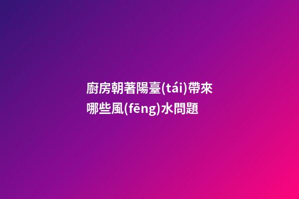 廚房朝著陽臺(tái)帶來哪些風(fēng)水問題