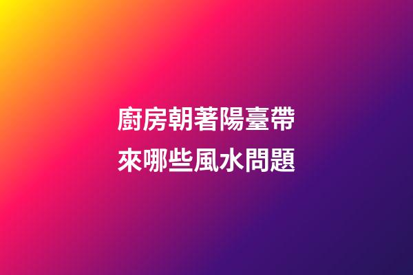 廚房朝著陽臺帶來哪些風水問題