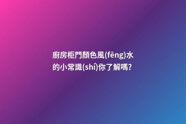 廚房柜門顏色風(fēng)水的小常識(shí)你了解嗎？