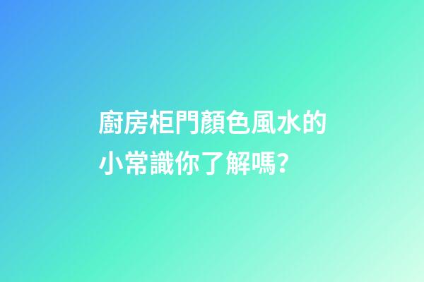 廚房柜門顏色風水的小常識你了解嗎？