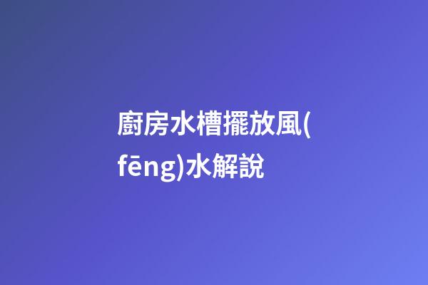 廚房水槽擺放風(fēng)水解說