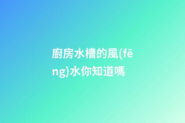 廚房水槽的風(fēng)水你知道嗎