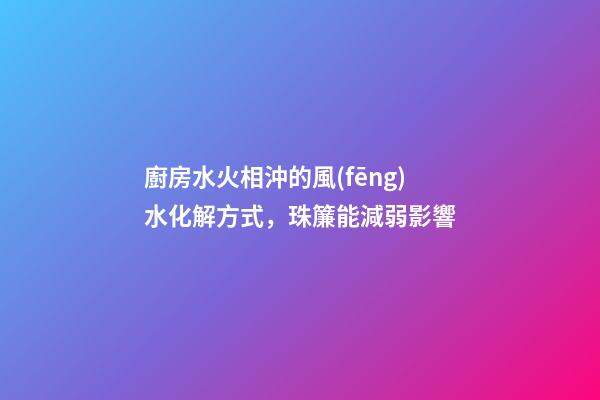 廚房水火相沖的風(fēng)水化解方式，珠簾能減弱影響