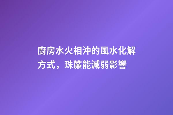 廚房水火相沖的風水化解方式，珠簾能減弱影響