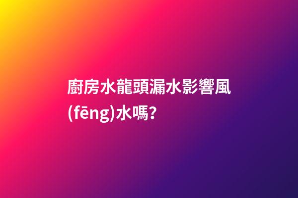 廚房水龍頭漏水影響風(fēng)水嗎？