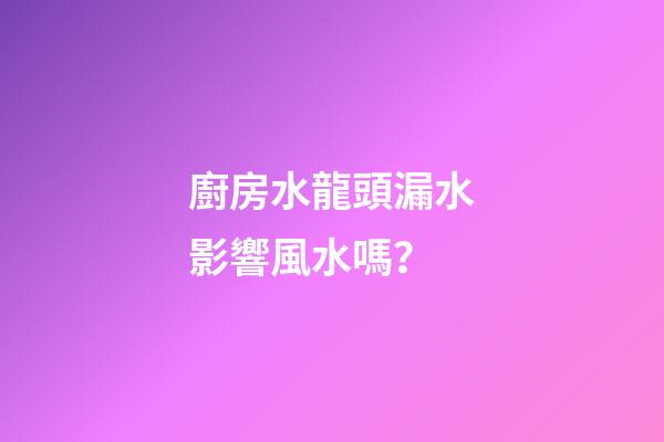廚房水龍頭漏水影響風水嗎？