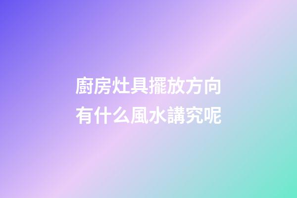 廚房灶具擺放方向有什么風水講究呢
