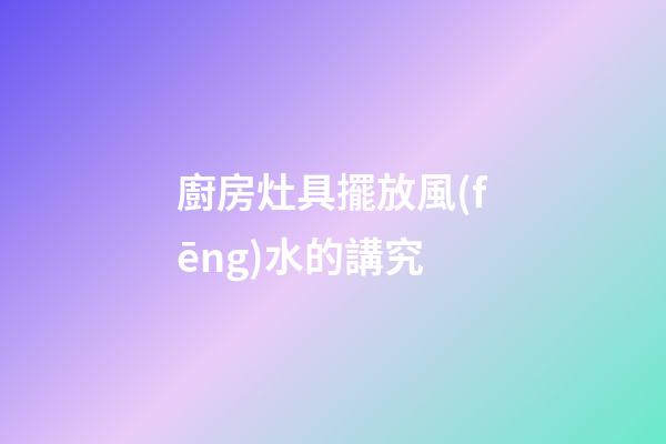 廚房灶具擺放風(fēng)水的講究